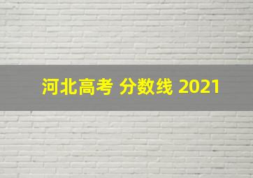 河北高考 分数线 2021